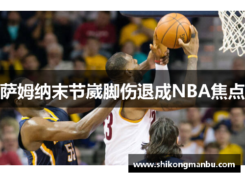 萨姆纳末节崴脚伤退成NBA焦点